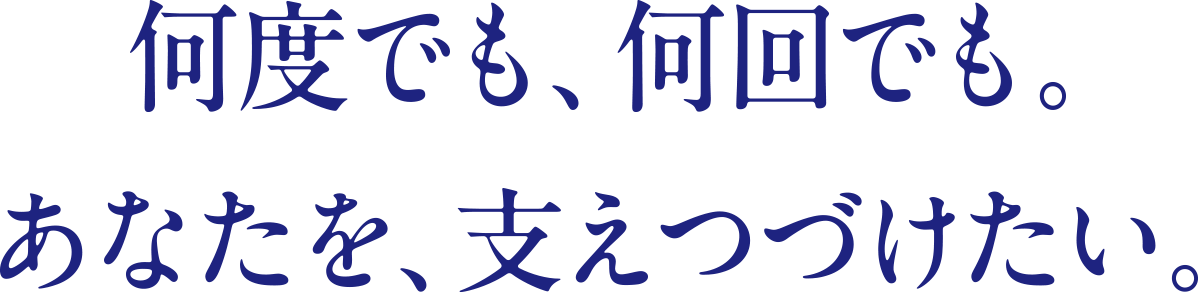 何度でも、何回でも。あなたを、支えつづけたい。