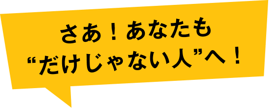 さあ！あなたも“だけじゃない人”へ！