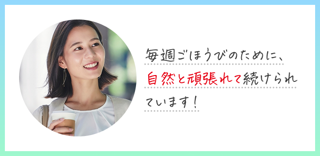 毎週ごほうびのために、自然と頑張れて続けられています！