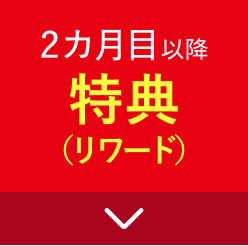 ２ヵ月目以降特典（リワード）