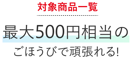 対象商品一覧最大500円相当のごほうびで頑張れる!