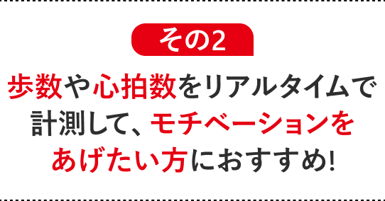 その2歩数や心拍数をリアルタイムで計測して、モチベーションをあげたい方におすすめ!
