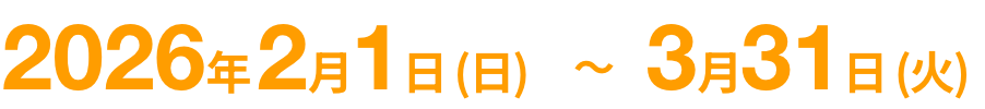 2026年2月1日(日)～3月31日(火)