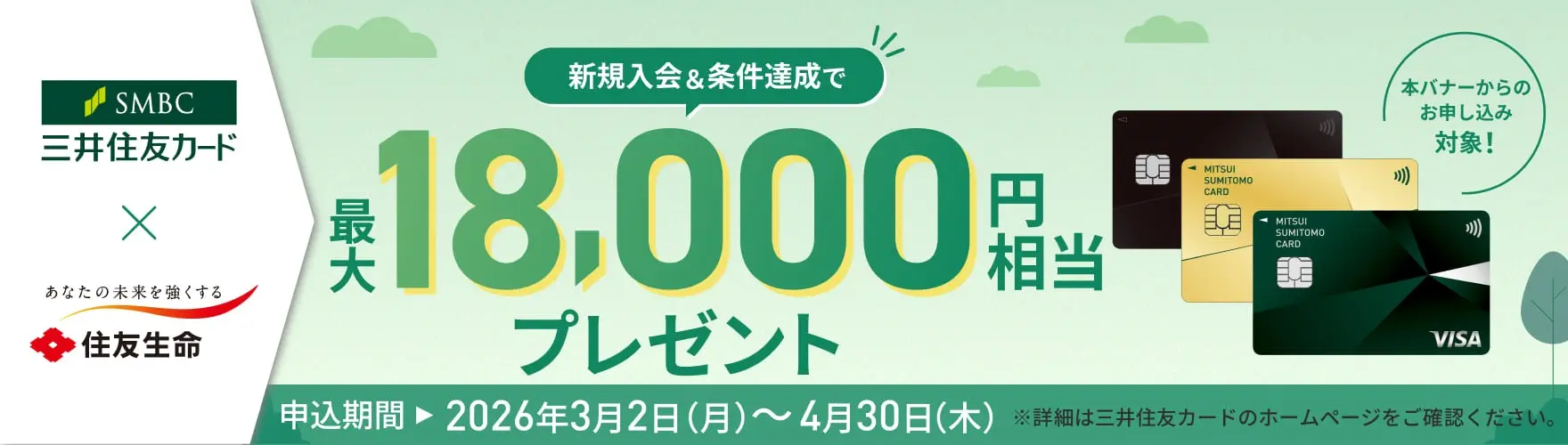 新規入会＆条件達成で最大18,000円相当プレゼント 本バナーからのお申し込み対象！ 申込期間 2026年3月2日（月）～4月30日（木） ※詳細は三井住友カードのホームページをご確認ください。